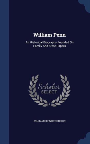 William Penn : An Historical Biography Founded On Family And State Papers
