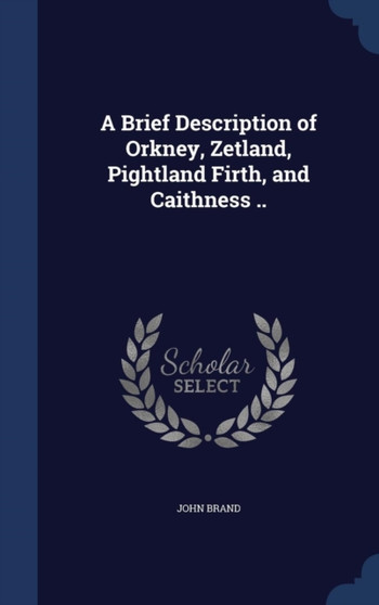 A Brief Description of Orkney, Zetland, Pightland Firth, and Caithness ..