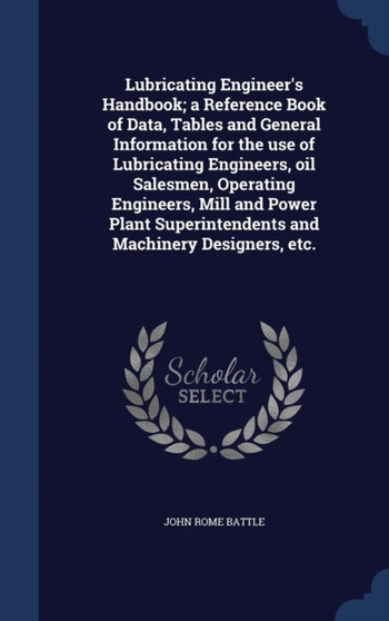Lubricating Engineer's Handbook; a Reference Book of Data, Tables and General Information for the use of Lubricating Engineers, oil Salesmen, Operating Engineers, Mill and Power Plant Superintendents