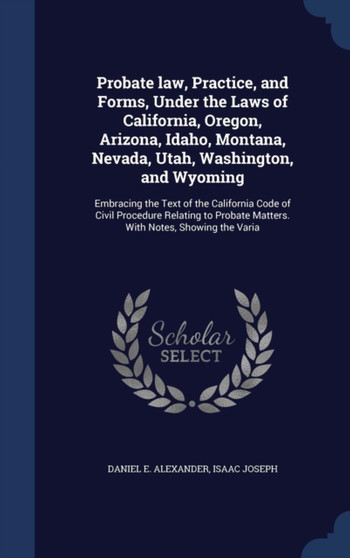 Probate law, Practice, and Forms, Under the Laws of California, Oregon, Arizona, Idaho, Montana, Nevada, Utah, Washington, and Wyoming : Embracing the Text of the California Code of Civil Procedure Re