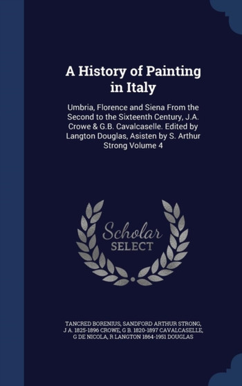 A History of Painting in Italy : Umbria, Florence and Siena From the Second to the Sixteenth Century, J.A. Crowe & G.B. Cavalcaselle. Edited by Langton Douglas, Asisten by S. Arthur Strong Volume 4