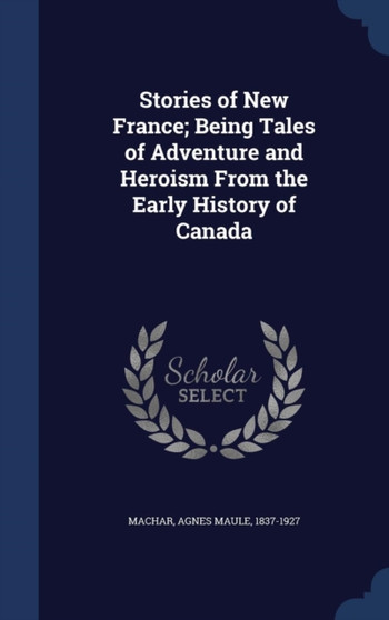 Stories of New France; Being Tales of Adventure and Heroism From the Early History of Canada