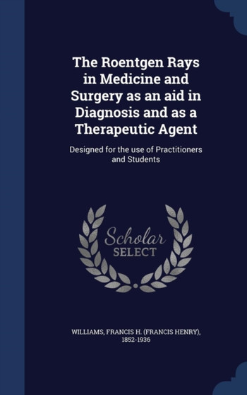 The Roentgen Rays in Medicine and Surgery as an Aid in Diagnosis and as a Therapeutic Agent : Designed for the Use of Practitioners and Students