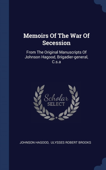 Memoirs Of The War Of Secession : From The Original Manuscripts Of Johnson Hagood, Brigadier-general, C.s.a