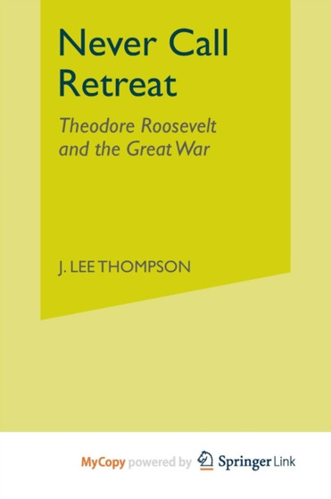 Never Call Retreat : Theodore Roosevelt and the Great War
