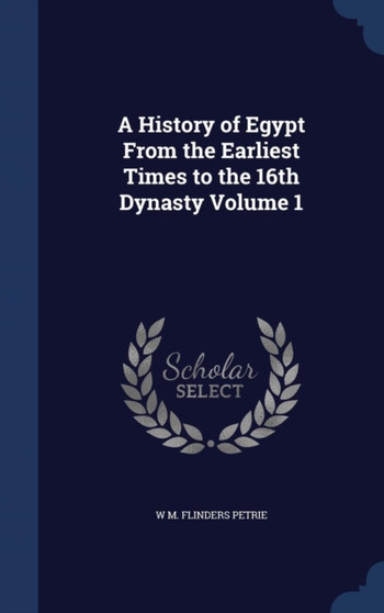 A History of Egypt From the Earliest Times to the 16th Dynasty Volume 1