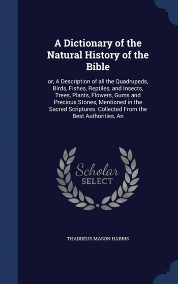 A Dictionary of the Natural History of the Bible : or, A Description of all the Quadrupeds, Birds, Fishes, Reptiles, and Insects, Trees, Plants, Flowers, Gums and Precious Stones, Mentioned in the Sac