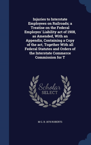 Injuries to Interstate Employees on Railroads; a Treatise on the Federal Employes' Liability act of 1908, as Amended, With an Appendix, Containing a Copy of the act, Together With all Federal Statutes