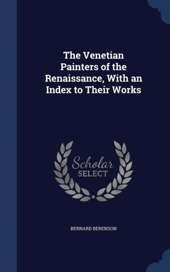 The Venetian Painters of the Renaissance, With an Index to Their Works