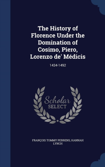 The History of Florence Under the Domination of Cosimo, Piero, Lorenzo de' Medicis : 1434-1492