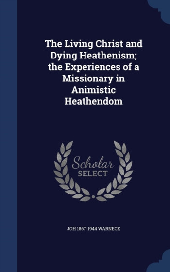 The Living Christ and Dying Heathenism; the Experiences of a Missionary in Animistic Heathendom