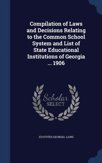 Compilation of Laws and Decisions Relating to the Common School System and List of State Educational Institutions of Georgia ... 1906