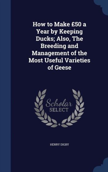 How to Make GBP50 a Year by Keeping Ducks; Also, The Breeding and Management of the Most Useful Varieties of Geese