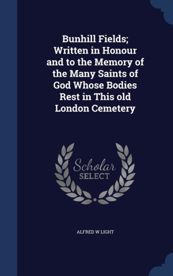 Bunhill Fields; Written in Honour and to the Memory of the Many Saints of God Whose Bodies Rest in This Old London Cemetery