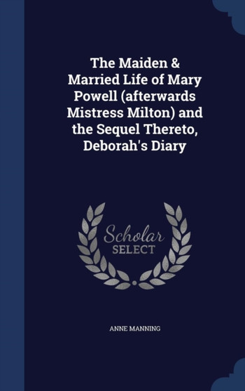 The Maiden & Married Life of Mary Powell (afterwards Mistress Milton) and the Sequel Thereto, Deborah's Diary