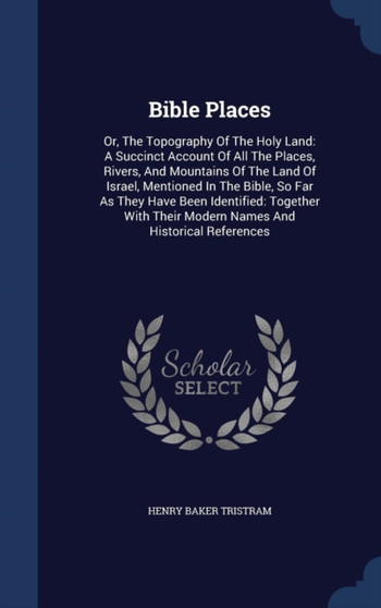 Bible Places : Or, The Topography Of The Holy Land: A Succinct Account Of All The Places, Rivers, And Mountains Of The Land Of Israel, Mentioned In The Bible, So Far As They Have Been Identified: Toge