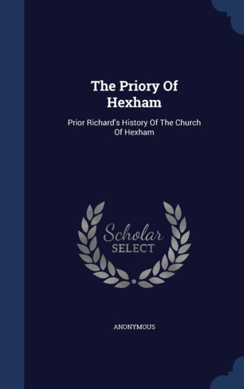 The Priory Of Hexham : Prior Richard's History Of The Church Of Hexham