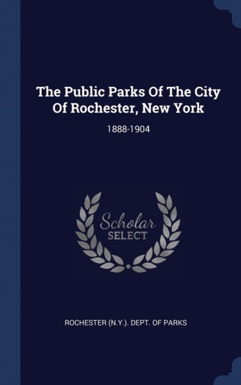 The Public Parks Of The City Of Rochester, New York : 1888-1904
