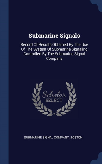 Submarine Signals : Record Of Results Obtained By The Use Of The System Of Submarine Signaling Controlled By The Submarine Signal Company