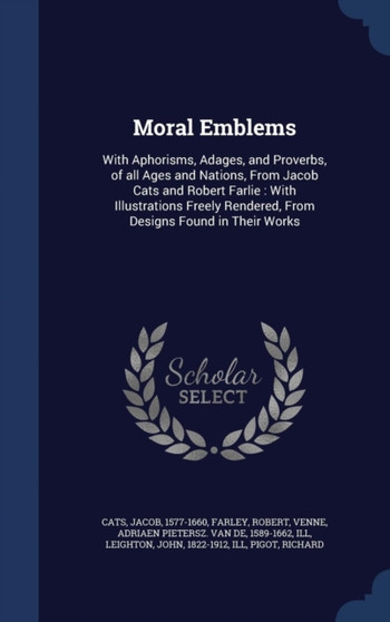 Moral Emblems : With Aphorisms, Adages, and Proverbs, of all Ages and Nations, From Jacob Cats and Robert Farlie: With Illustrations Freely Rendered, From Designs Found in Their Works