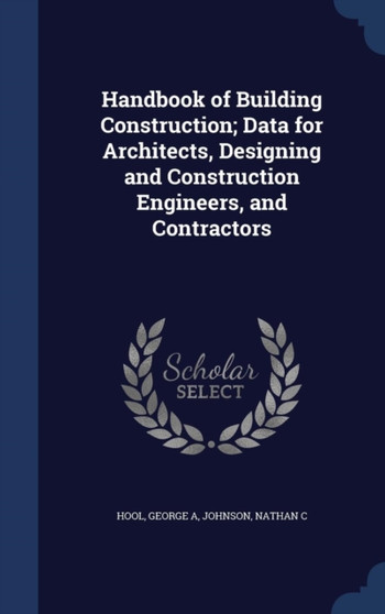 Handbook of Building Construction; Data for Architects, Designing and Construction Engineers, and Contractors