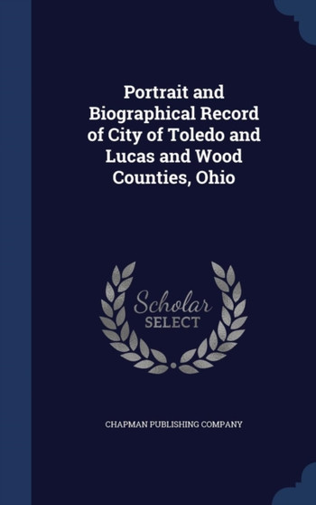 Portrait and Biographical Record of City of Toledo and Lucas and Wood Counties, Ohio