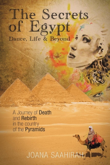 The Secrets of Egypt - Dance, Life and Beyond : A Journey of Death and Rebirth in the Country of the Pyramids by Joana Saahirah - Paperback