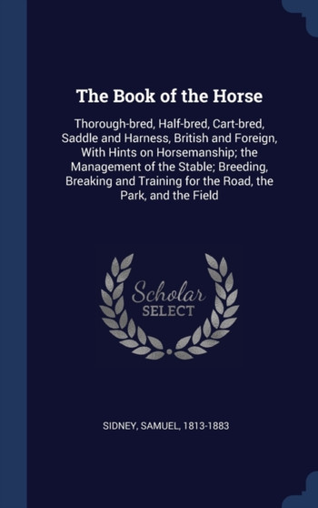 The Book of the Horse : Thorough-bred, Half-bred, Cart-bred, Saddle and Harness, British and Foreign, With Hints on Horsemanship; the Management of the Stable; Breeding, Breaking and Training for the