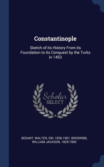 Constantinople : Sketch of its History From its Foundation to its Conquest by the Turks in 1453