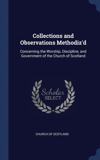 Collections and Observations Methodiz'd : Concerning the Worship, Discipline, and Government of the Church of Scotland