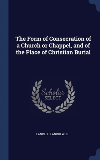 The Form of Consecration of a Church or Chappel, and of the Place of Christian Burial