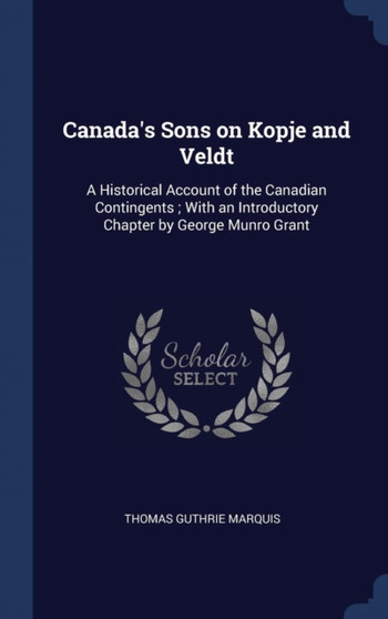 Canada's Sons on Kopje and Veldt : A Historical Account of the Canadian Contingents; With an Introductory Chapter by George Munro Grant