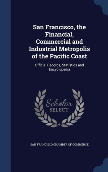 San Francisco, the Financial, Commercial and Industrial Metropolis of the Pacific Coast : Official Records, Statistics and Encyclopedia