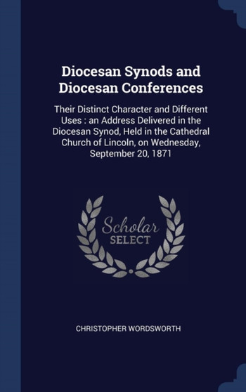 Diocesan Synods and Diocesan Conferences : Their Distinct Character and Different Uses: an Address Delivered in the Diocesan Synod, Held in the Cathedral Church of Lincoln, on Wednesday, September 20,