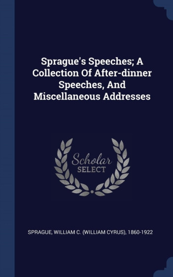 Sprague's Speeches; A Collection Of After-dinner Speeches, And Miscellaneous Addresses