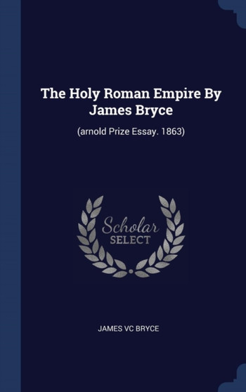 The Holy Roman Empire By James Bryce : (arnold Prize Essay. 1863)