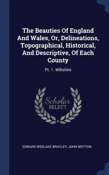 The Beauties Of England And Wales, Or, Delineations, Topographical, Historical, And Descriptive, Of Each County : Pt. 1. Wiltshire