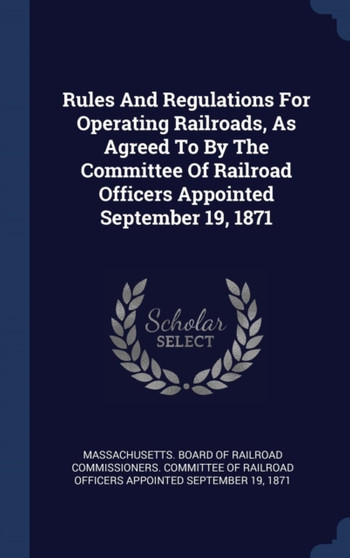 Rules And Regulations For Operating Railroads, As Agreed To By The Committee Of Railroad Officers Appointed September 19, 1871