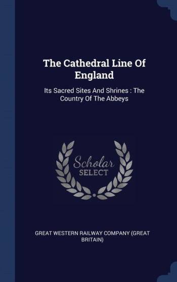 The Cathedral Line Of England : Its Sacred Sites And Shrines: The Country Of The Abbeys