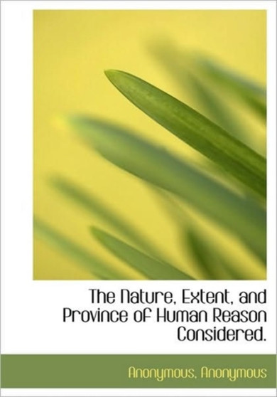 The Nature, Extent, and Province of Human Reason Considered.