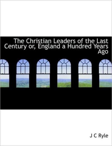 The Christian Leaders of the Last Century Or, England a Hundred Years Ago