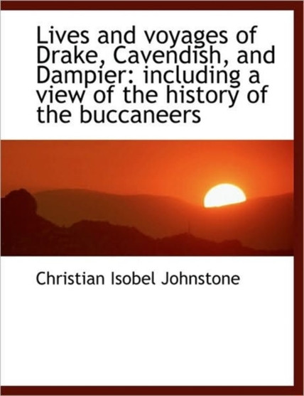 Lives and Voyages of Drake, Cavendish, and Dampier : Including a View of the History of the Buccaneer