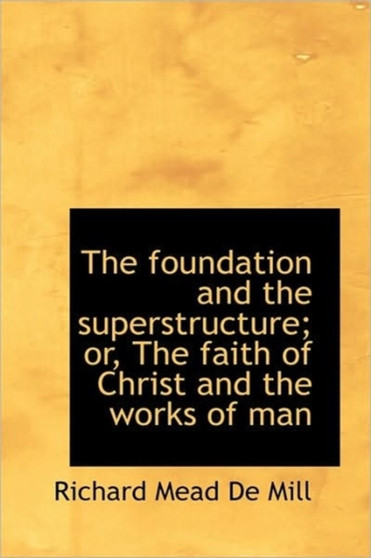 The Foundation and the Superstructure; Or, the Faith of Christ and the Works of Man
