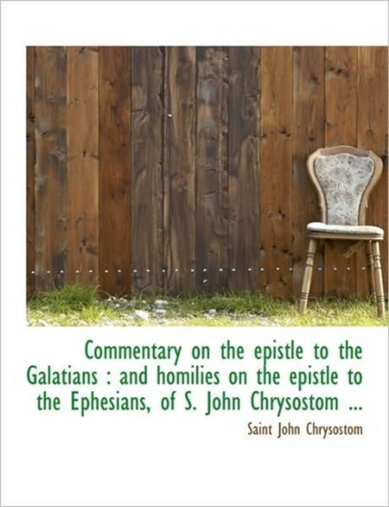 Commentary on the Epistle to the Galatians : And Homilies on the Epistle to the Ephesians, of S. Joh