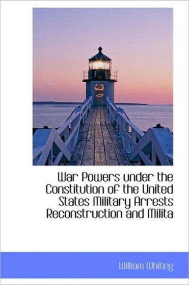 War Powers Under the Constitution of the United States Military Arrests Reconstruction and Milita
