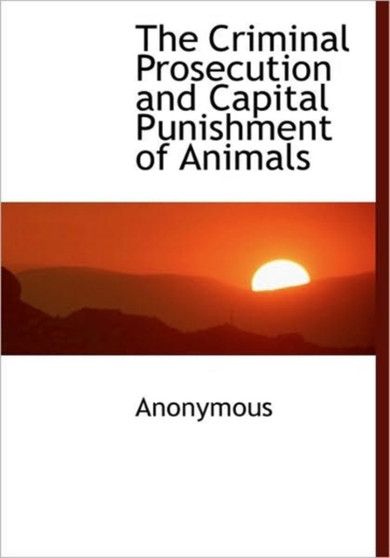 The Criminal Prosecution and Capital Punishment of Animals