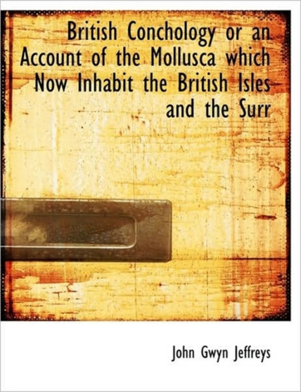 British Conchology or an Account of the Mollusca Which Now Inhabit the British Isles and the Surr