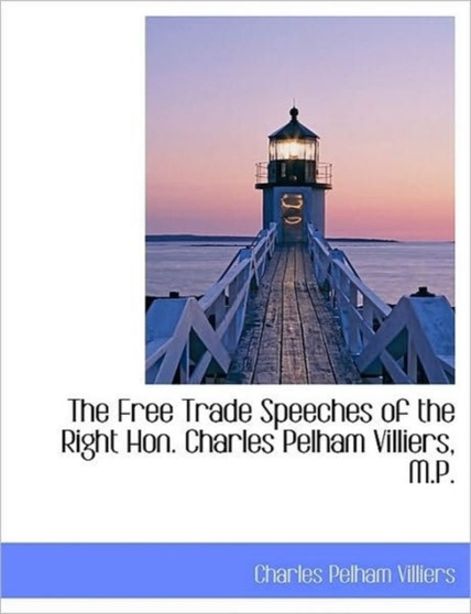 The Free Trade Speeches of the Right Hon. Charles Pelham Villiers, M.P.