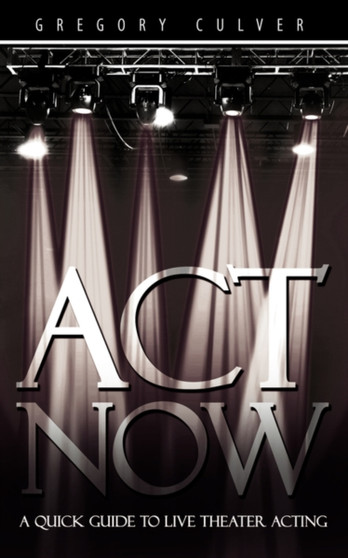 ACT Now : A Quick Guide to Live Theater Acting by Gregory Culver - Paperback