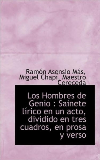 Los Hombres de Genio : Sainete L Rico En Un Acto, Dividido En Tres Cuadros, En Prosa y Verso